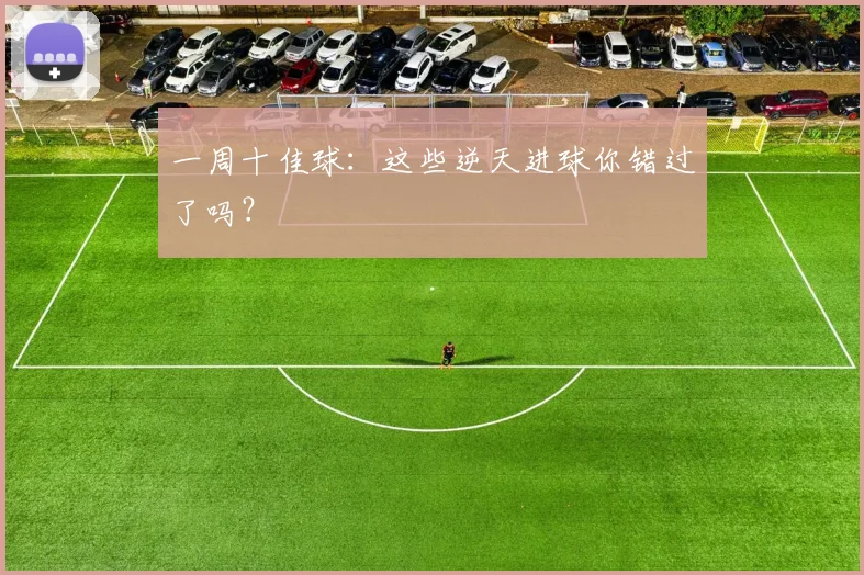 一周十佳球:这些逆天进球你错过了吗?