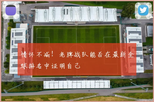 情怀不减！老牌战队能否在最新全球排名中证明自己