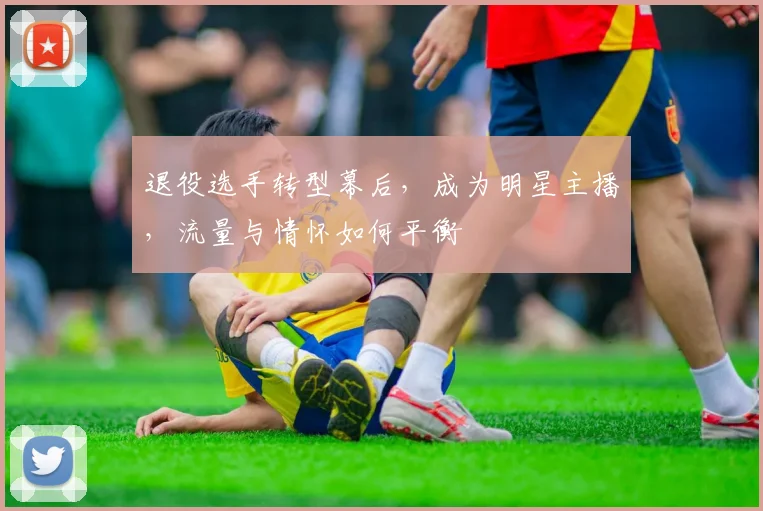 退役选手转型幕后，成为明星主播，流量与情怀如何平衡