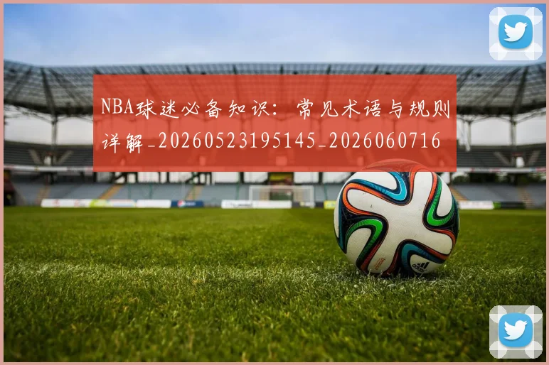 NBA球迷必备知识:常见术语与规则详解_20260523195145_20260607160215