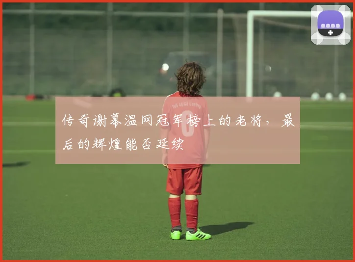 传奇谢幕温网冠军榜上的老将，最后的辉煌能否延续
