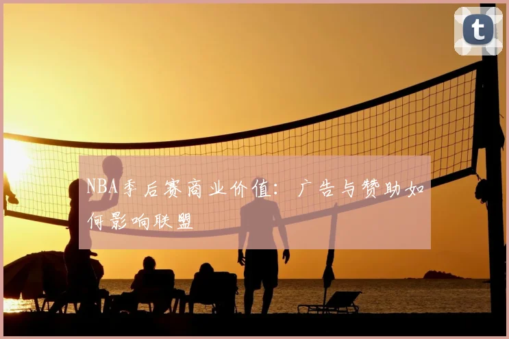 NBA季后赛商业价值：广告与赞助如何影响联盟