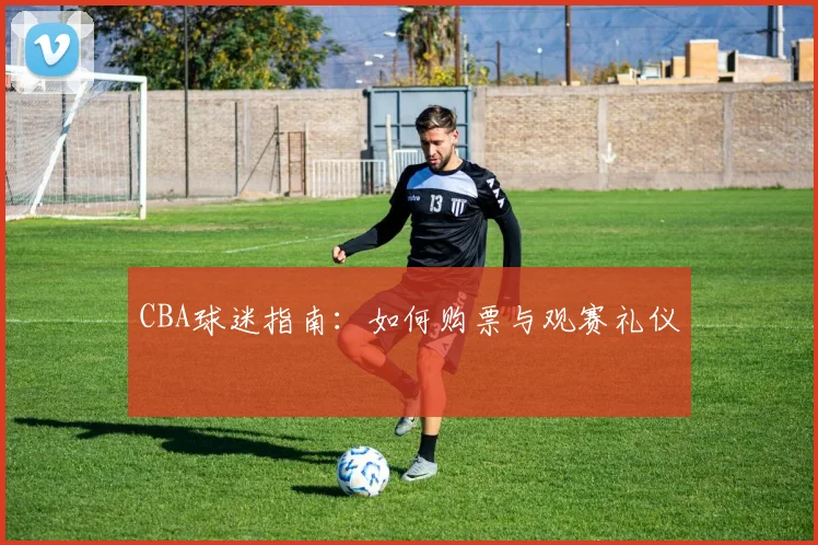 CBA球迷指南:如何购票与观赛礼仪