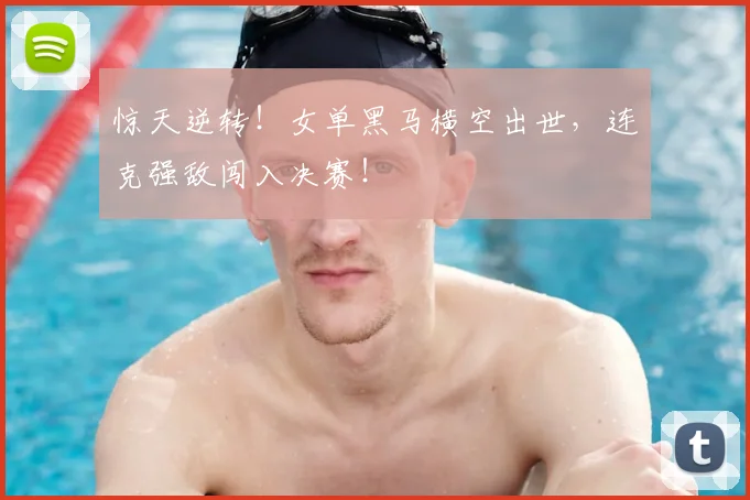 惊天逆转！女单黑马横空出世，连克强敌闯入决赛！