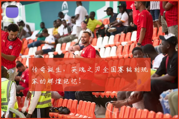 传奇诞生，英魂之刃全国赛铭刻玩家的辉煌记忆！