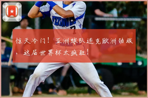 惊天冷门！亚洲球队连克欧洲劲旅，这届世界杯太疯狂！