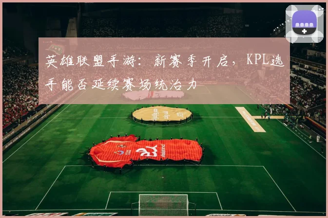 英雄联盟手游:新赛季开启,KPL选手能否延续赛场统治力