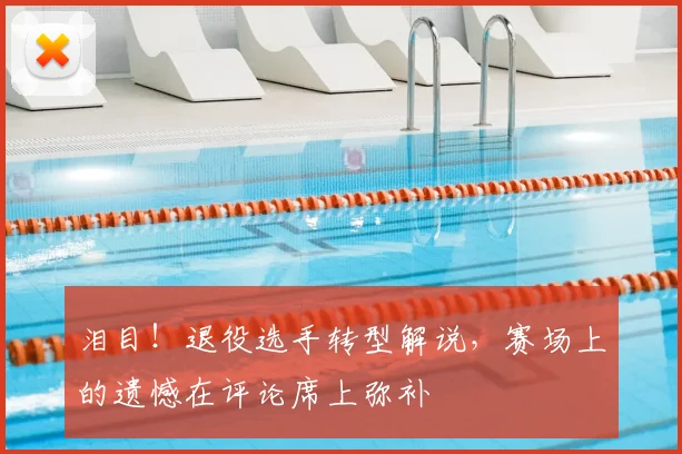 泪目！退役选手转型解说，赛场上的遗憾在评论席上弥补