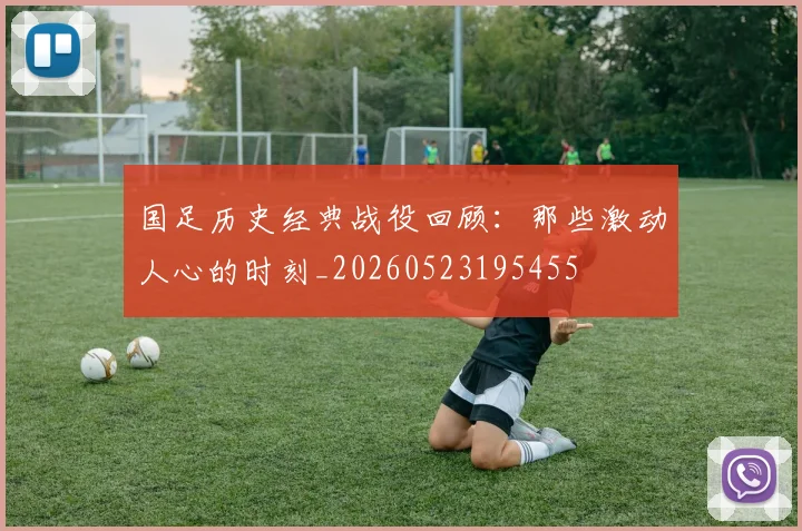 国足历史经典战役回顾：那些激动人心的时刻_20260523195455