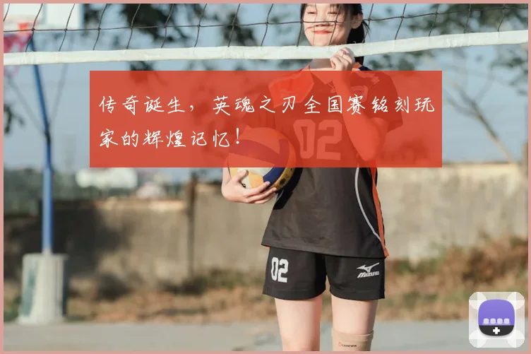 传奇诞生，英魂之刃全国赛铭刻玩家的辉煌记忆！