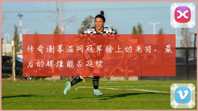 传奇谢幕温网冠军榜上的老将，最后的辉煌能否延续