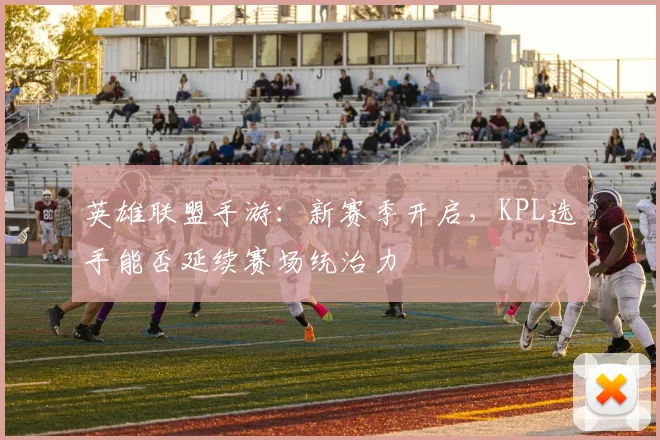 英雄联盟手游：新赛季开启，KPL选手能否延续赛场统治力