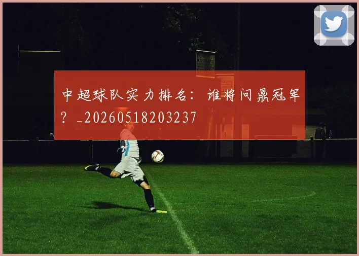 中超球队实力排名：谁将问鼎冠军？_20260518203237