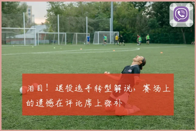 泪目！退役选手转型解说，赛场上的遗憾在评论席上弥补