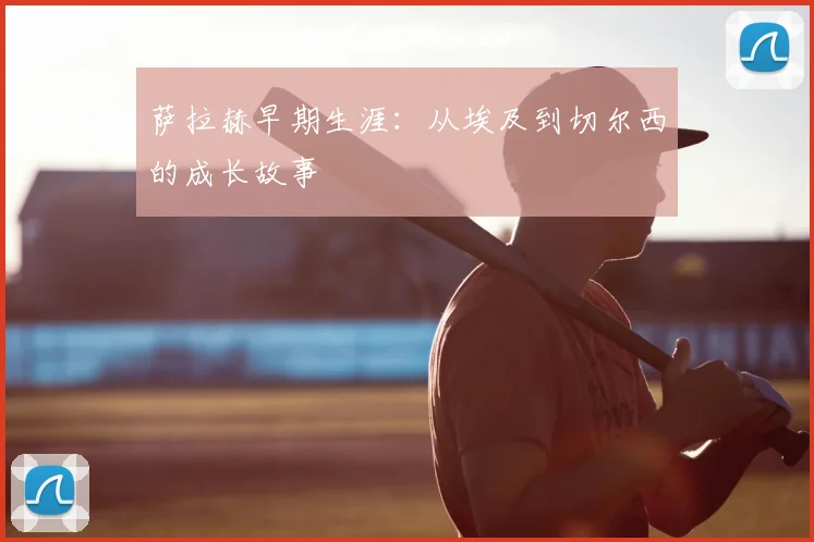 萨拉赫早期生涯:从埃及到切尔西的成长故事