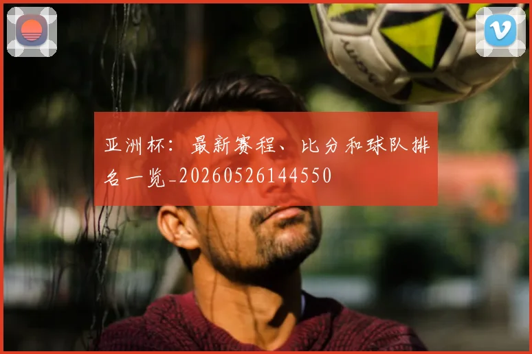 亚洲杯:最新赛程、比分和球队排名一览_20260526144550
