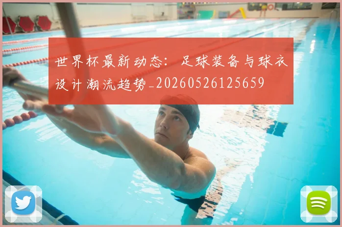 世界杯最新动态：足球装备与球衣设计潮流趋势_20260526125659