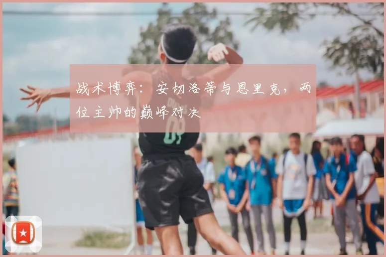 战术博弈：安切洛蒂与恩里克，两位主帅的巅峰对决