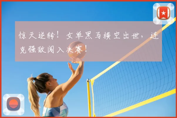 惊天逆转！女单黑马横空出世，连克强敌闯入决赛！