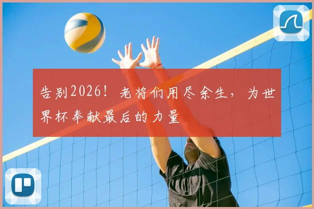 告别2026！老将们用尽余生，为世界杯奉献最后的力量