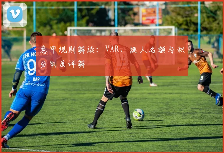 意甲规则解读：VAR、换人名额与积分制度详解