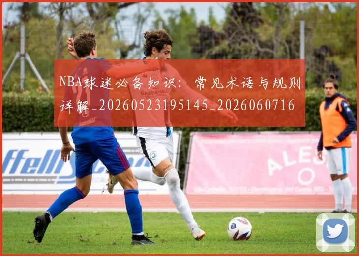 NBA球迷必备知识：常见术语与规则详解_20260523195145_20260607160215