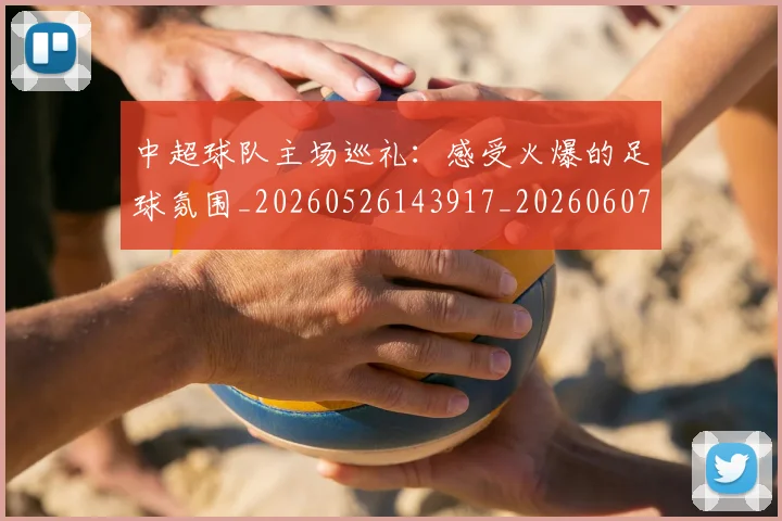 中超球队主场巡礼:感受火爆的足球氛围_20260526143917_20260607160814