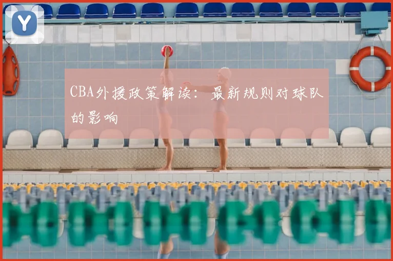 CBA外援政策解读：最新规则对球队的影响