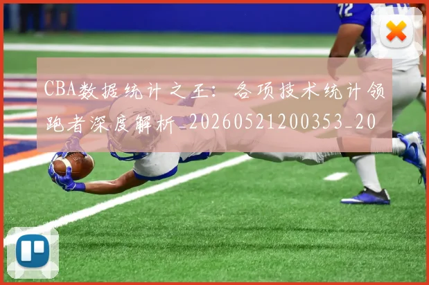 CBA数据统计之王:各项技术统计领跑者深度解析_20260521200353_20260606165224