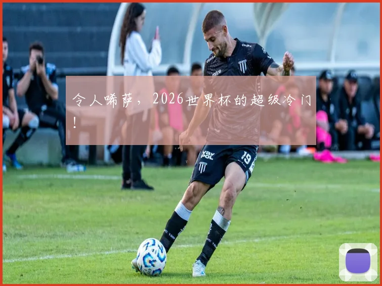 令人唏萨，2026世界杯的超级冷门！
