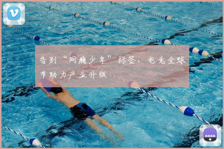 告别“网瘾少年”标签，电竞全球节助力产业升级