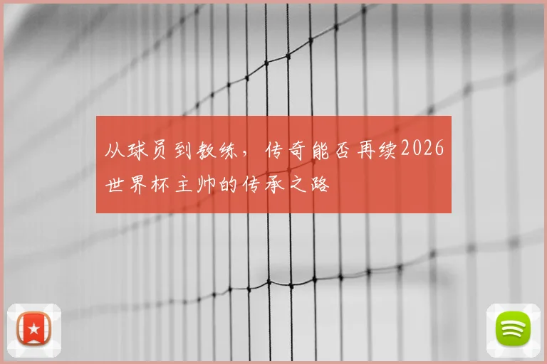 从球员到教练，传奇能否再续2026世界杯主帅的传承之路