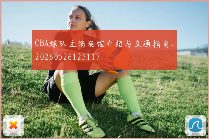 CBA球队主场场馆介绍与交通指南_20260526125117