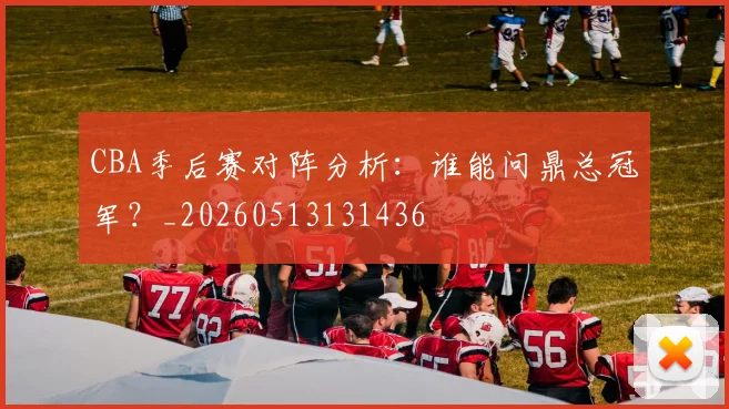 CBA季后赛对阵分析：谁能问鼎总冠军？_20260513131436