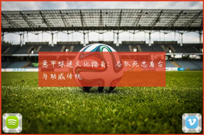 意甲球迷文化指南:各队死忠看台与助威传统