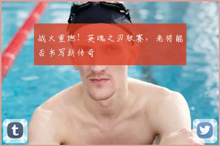 战火重燃！英魂之刃联赛，老将能否书写新传奇